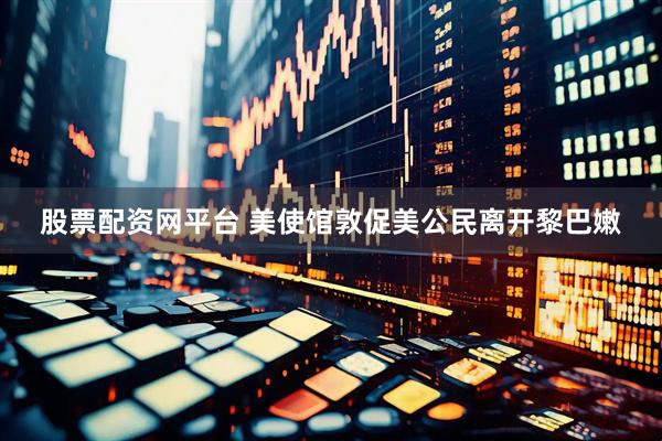 股票配资网平台 美使馆敦促美公民离开黎巴嫩