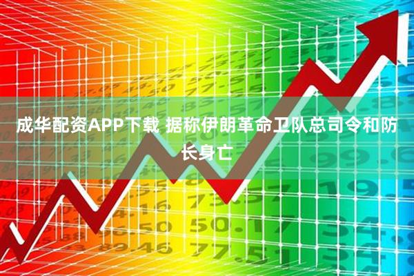 成华配资APP下载 据称伊朗革命卫队总司令和防长身亡