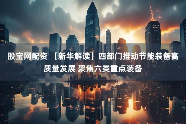 股宝网配资 【新华解读】四部门推动节能装备高质量发展 聚焦六类重点装备