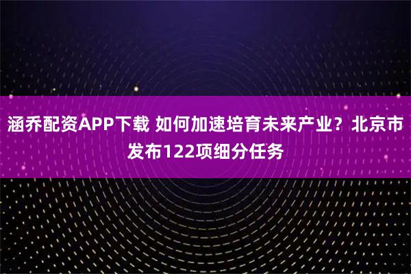 涵乔配资APP下载 如何加速培育未来产业？北京市发布122项细分任务