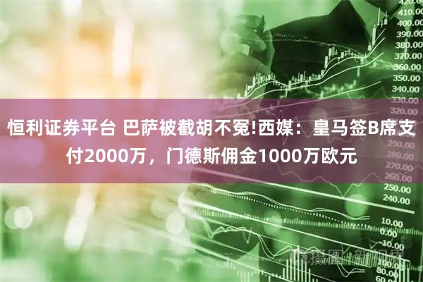 恒利证券平台 巴萨被截胡不冤!西媒：皇马签B席支付2000万，门德斯佣金1000万欧元