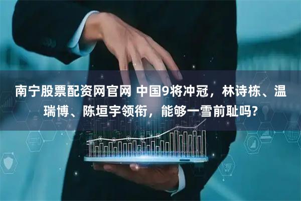 南宁股票配资网官网 中国9将冲冠，林诗栋、温瑞博、陈垣宇领衔，能够一雪前耻吗?