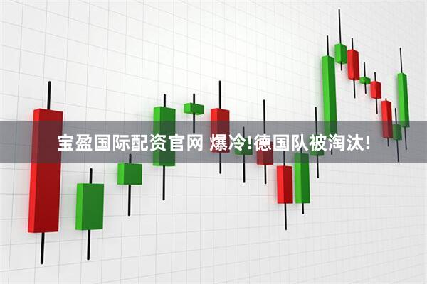 宝盈国际配资官网 爆冷!德国队被淘汰!
