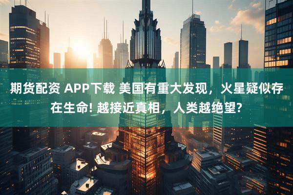 期货配资 APP下载 美国有重大发现，火星疑似存在生命! 越接近真相，人类越绝望?
