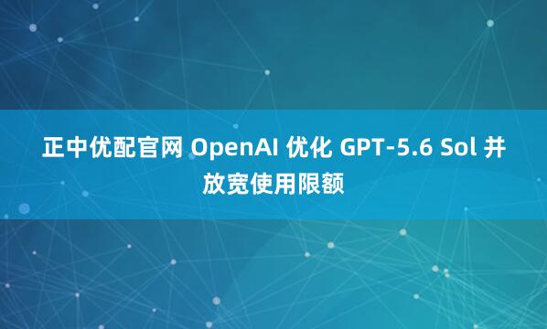 正中优配官网 OpenAI 优化 GPT-5.6 Sol 并放宽使用限额