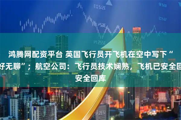 鸿腾网配资平台 英国飞行员开飞机在空中写下“我好无聊”；航空公司：飞行员技术娴熟，飞机已安全回库