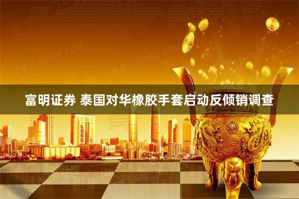 富明证券 泰国对华橡胶手套启动反倾销调查