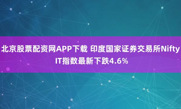 北京股票配资网APP下载 印度国家证券交易所Nifty IT指数最新下跌4.6%