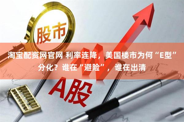 淘宝配资网官网 利率连降，美国楼市为何“E型”分化？谁在“避险”，谁在出清