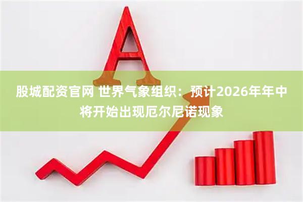 股城配资官网 世界气象组织：预计2026年年中将开始出现厄尔尼诺现象